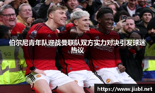 伯尔尼青年队迎战曼联队双方实力对决引发球迷热议